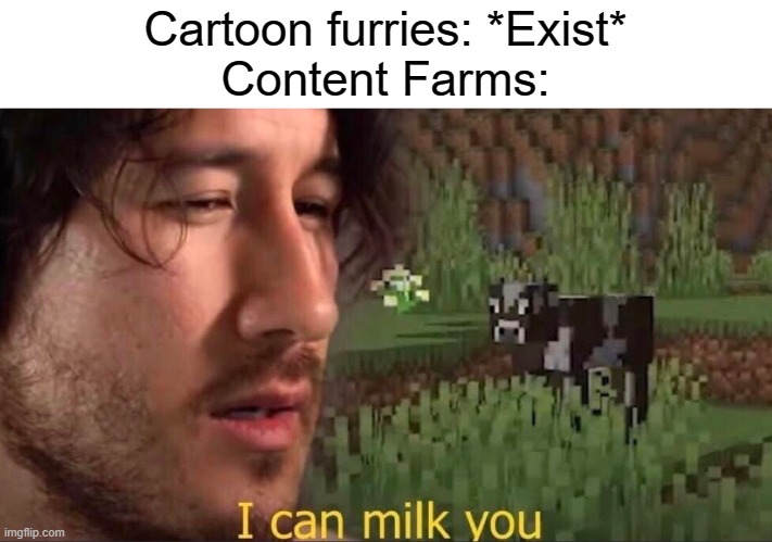 Content farms man, go f yo'self | Cartoon furries: *Exist*
Content Farms: | image tagged in i can milk you template,funny,memes | made w/ Imgflip meme maker