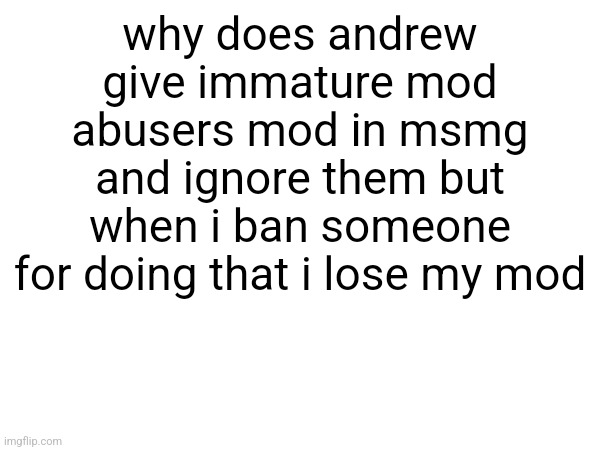 why does andrew give immature mod abusers mod in msmg and ignore them but when i ban someone for doing that i lose my mod | made w/ Imgflip meme maker