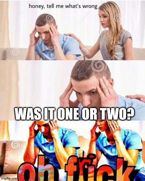 OH FRICK | WAS IT ONE OR TWO? | image tagged in oh frick | made w/ Imgflip meme maker