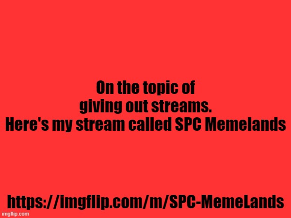 https://imgflip.com/m/SPC-MemeLands | On the topic of giving out streams. Here's my stream called SPC Memelands; https://imgflip.com/m/SPC-MemeLands | made w/ Imgflip meme maker