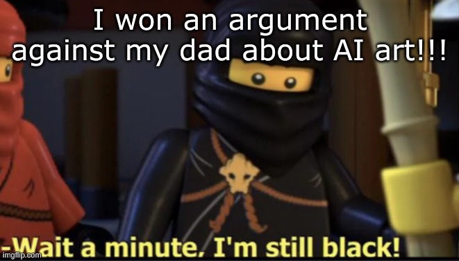 Wait a minute, I'm still black | I won an argument against my dad about AI art!!! | image tagged in wait a minute i'm still black | made w/ Imgflip meme maker