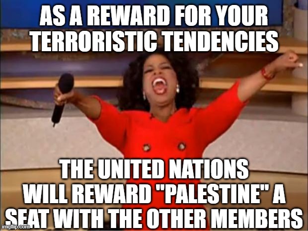 Oprah You Get A | AS A REWARD FOR YOUR TERRORISTIC TENDENCIES; THE UNITED NATIONS WILL REWARD "PALESTINE" A SEAT WITH THE OTHER MEMBERS | image tagged in memes,oprah you get a | made w/ Imgflip meme maker