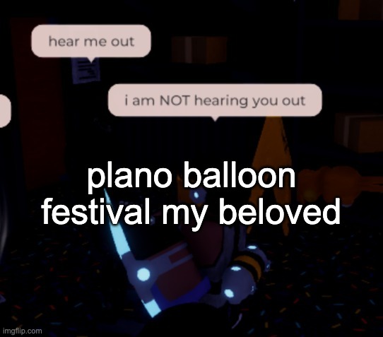 apparently for the new mexico one, if you want to just WATCH you gotta reserve  a year before the festival | plano balloon festival my beloved | image tagged in i am not hearing you out | made w/ Imgflip meme maker