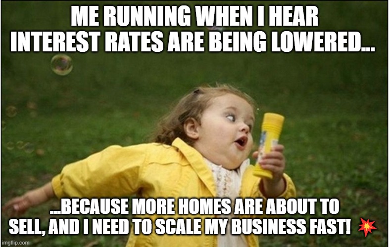 For My Realtor Friends :). | ME RUNNING WHEN I HEAR INTEREST RATES ARE BEING LOWERED... ...BECAUSE MORE HOMES ARE ABOUT TO SELL, AND I NEED TO SCALE MY BUSINESS FAST! 💥 | image tagged in little girl running away | made w/ Imgflip meme maker