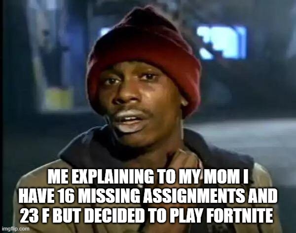 Y'all Got Any More Of That | ME EXPLAINING TO MY MOM I HAVE 16 MISSING ASSIGNMENTS AND 23 F BUT DECIDED TO PLAY FORTNITE | image tagged in memes,y'all got any more of that | made w/ Imgflip meme maker