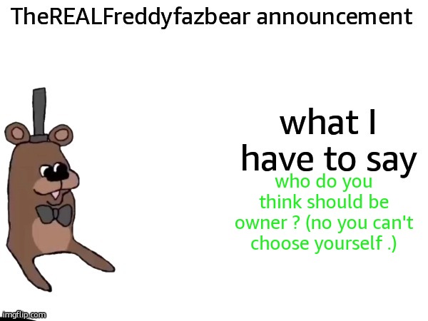 TheREALFreddyFazbear announcement | who do you think should be owner ? (no you can't choose yourself .) | image tagged in therealfreddyfazbear announcement | made w/ Imgflip meme maker