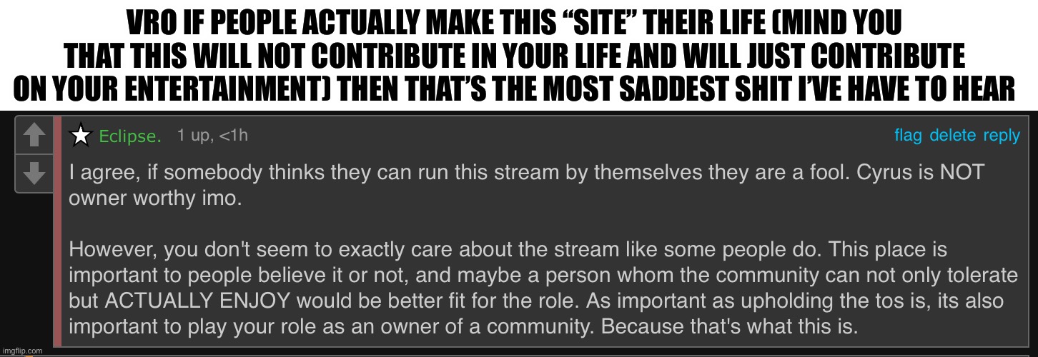 Difference between looking at memes to making this site your whole personality/self-concept/life | VRO IF PEOPLE ACTUALLY MAKE THIS “SITE” THEIR LIFE (MIND YOU THAT THIS WILL NOT CONTRIBUTE IN YOUR LIFE AND WILL JUST CONTRIBUTE ON YOUR ENTERTAINMENT) THEN THAT’S THE MOST SADDEST SHIT I’VE HAVE TO HEAR | made w/ Imgflip meme maker