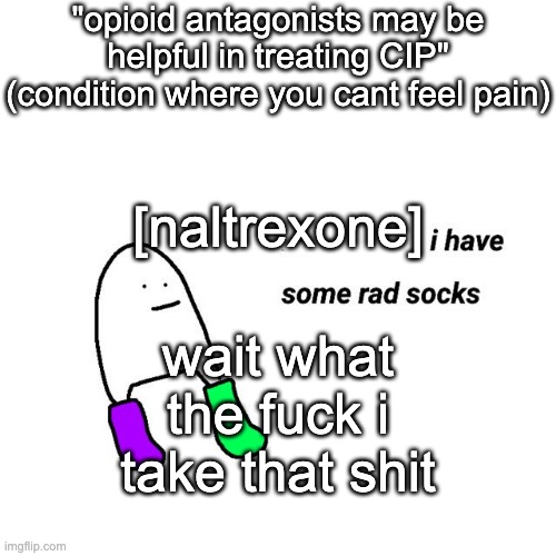 whuh | "opioid antagonists may be helpful in treating CIP" (condition where you cant feel pain); [naltrexone]; wait what the fuck i take that shit | image tagged in rad socks but your life isnt falling apart | made w/ Imgflip meme maker