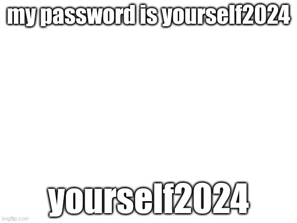 yourself2024 | my password is yourself2024; yourself2024 | image tagged in yourself2024 | made w/ Imgflip meme maker