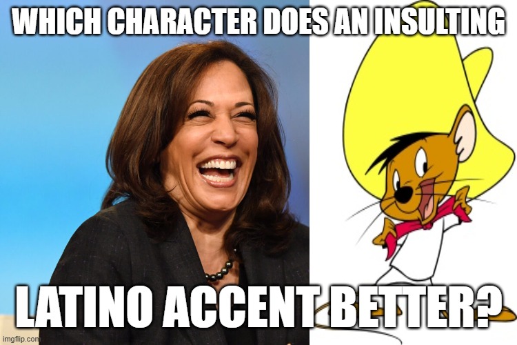 When you're a blank slate... | WHICH CHARACTER DOES AN INSULTING; LATINO ACCENT BETTER? | image tagged in kamala harris laughing | made w/ Imgflip meme maker