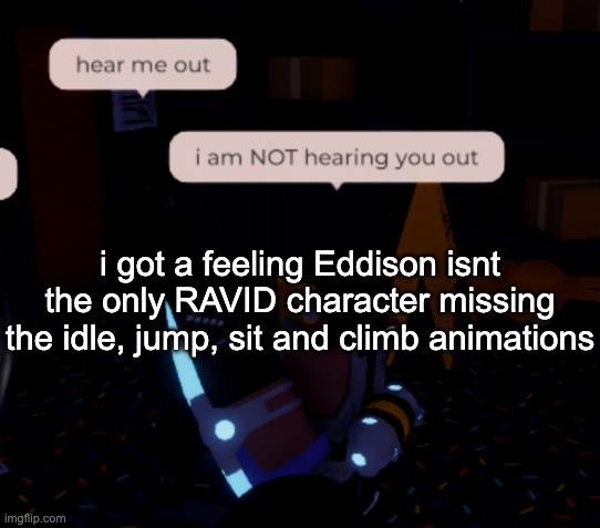 i dont have the other two but how do you fuck up that bad bro coulda just used r6, shit man you could've hired me (i suck) | i got a feeling Eddison isnt the only RAVID character missing the idle, jump, sit and climb animations | image tagged in i am not hearing you out | made w/ Imgflip meme maker