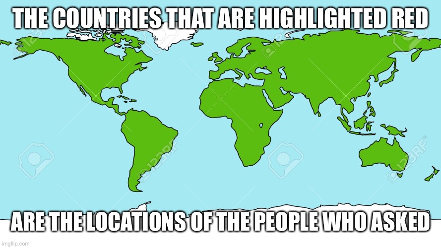 World map | THE COUNTRIES THAT ARE HIGHLIGHTED RED ARE THE LOCATIONS OF THE PEOPLE WHO ASKED | image tagged in world map | made w/ Imgflip meme maker