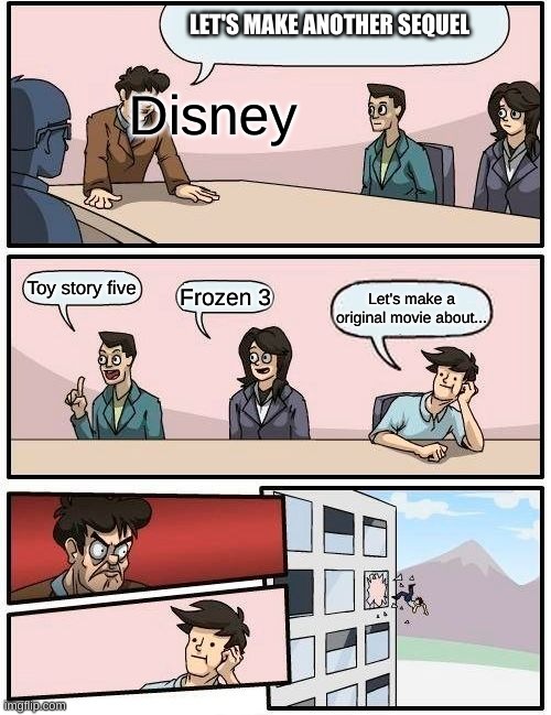 Boardroom Meeting Suggestion Meme | LET'S MAKE ANOTHER SEQUEL; Disney; Toy story five; Frozen 3; Let's make a original movie about... | image tagged in memes,boardroom meeting suggestion | made w/ Imgflip meme maker