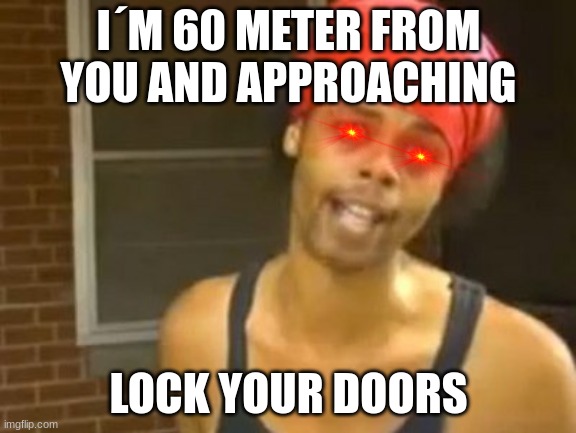 RUN!!!! | I´M 60 METER FROM YOU AND APPROACHING; LOCK YOUR DOORS | image tagged in memes,hide yo kids hide yo wife | made w/ Imgflip meme maker