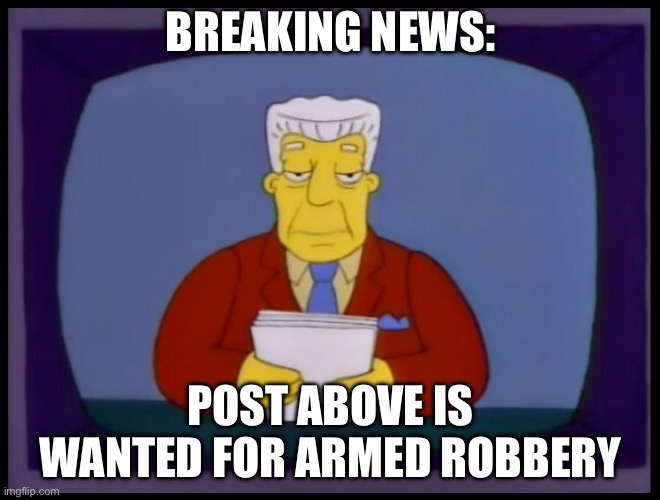Kent Brockman | BREAKING NEWS:; POST ABOVE IS WANTED FOR ARMED ROBBERY | image tagged in kent brockman | made w/ Imgflip meme maker