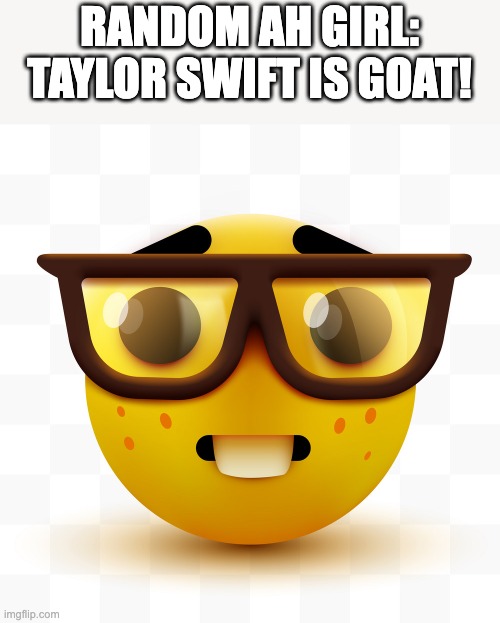 Nerd emoji | RANDOM AH GIRL: TAYLOR SWIFT IS GOAT! | image tagged in nerd emoji | made w/ Imgflip meme maker