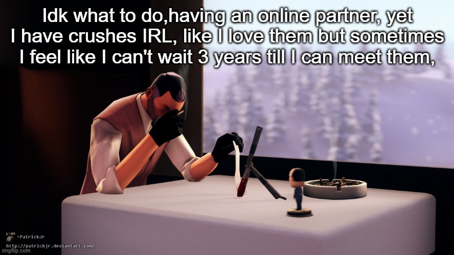 Not sure how I could live with a polyam person either | Idk what to do,having an online partner, yet I have crushes IRL, like I love them but sometimes I feel like I can't wait 3 years till I can meet them, | image tagged in tf2 spy | made w/ Imgflip meme maker