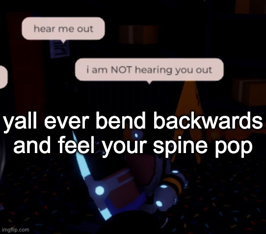 A- | yall ever bend backwards and feel your spine pop | image tagged in i am not hearing you out | made w/ Imgflip meme maker
