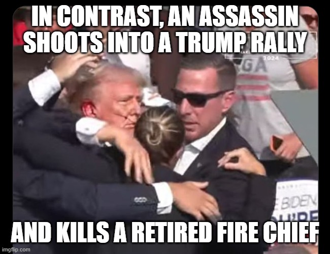 Trump Assassination Attempt | IN CONTRAST, AN ASSASSIN SHOOTS INTO A TRUMP RALLY AND KILLS A RETIRED FIRE CHIEF | image tagged in trump assassination attempt | made w/ Imgflip meme maker