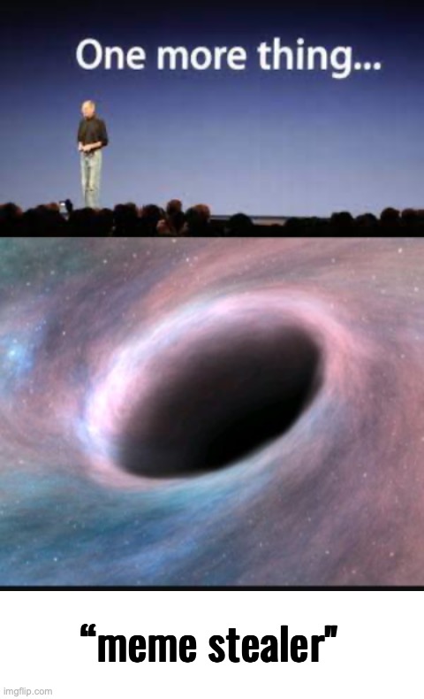 “meme stealer" | image tagged in one more thing,black hole,blank white template | made w/ Imgflip meme maker