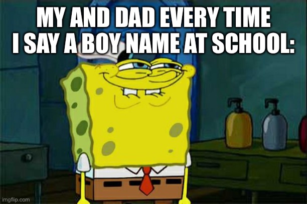 Don't You Squidward | MY AND DAD EVERY TIME I SAY A BOY NAME AT SCHOOL: | image tagged in memes,don't you squidward | made w/ Imgflip meme maker