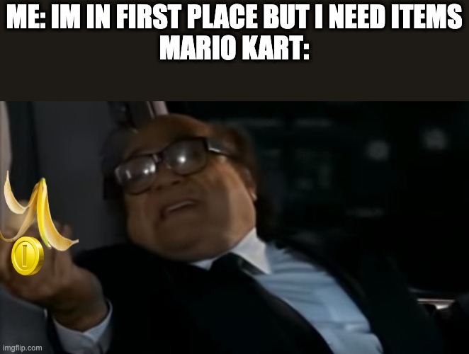 Can I Offer you an egg in these trying times | ME: IM IN FIRST PLACE BUT I NEED ITEMS
MARIO KART: | image tagged in can i offer you an egg in these trying times | made w/ Imgflip meme maker