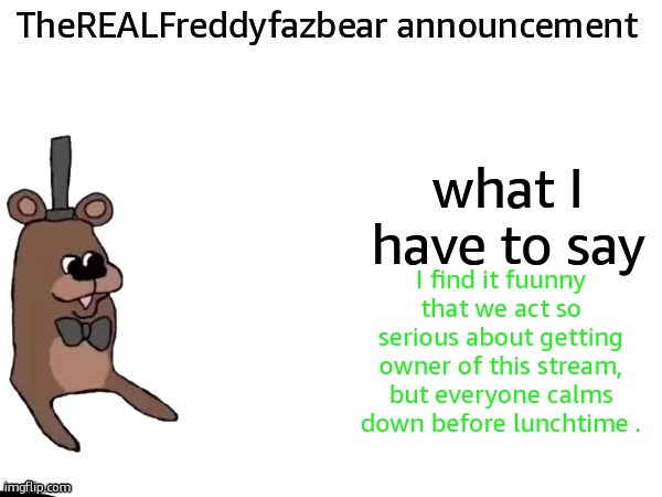 TheREALFreddyFazbear announcement | I find it fuunny that we act so serious about getting owner of this stream, but everyone calms down before lunchtime . | image tagged in therealfreddyfazbear announcement | made w/ Imgflip meme maker