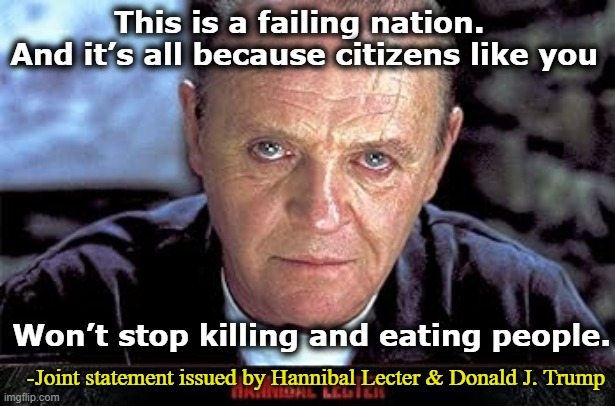 Lecter Lectures Us | This is a failing nation.  And it’s all because citizens like you; Won’t stop killing and eating people. -Joint statement issued by Hannibal Lecter & Donald J. Trump | image tagged in hannibal lecter,donald trump approves,donald trump memes,basket of deplorables,nevertrump meme,cannibalism | made w/ Imgflip meme maker