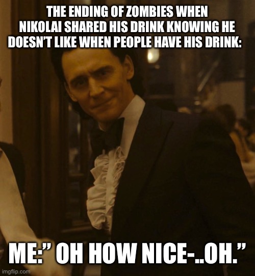 Black ops zombies | THE ENDING OF ZOMBIES WHEN NIKOLAI SHARED HIS DRINK KNOWING HE DOESN’T LIKE WHEN PEOPLE HAVE HIS DRINK:; ME:” OH HOW NICE-..OH.” | image tagged in suspicious loki | made w/ Imgflip meme maker