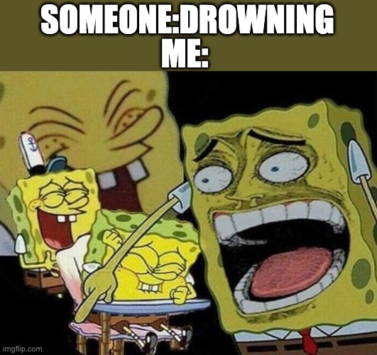 Spongebob laughing Hysterically | SOMEONE:DROWNING ME: | image tagged in spongebob laughing hysterically | made w/ Imgflip meme maker