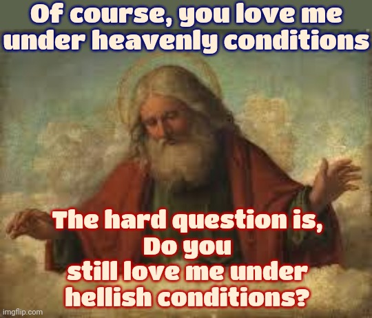 He's Got A Point | Of course, you love me under heavenly conditions; The hard question is,
Do you still love me under hellish conditions? | image tagged in god,god religion universe,why am i in hell,heaven vs hell,memes,the artist formerly known as god | made w/ Imgflip meme maker