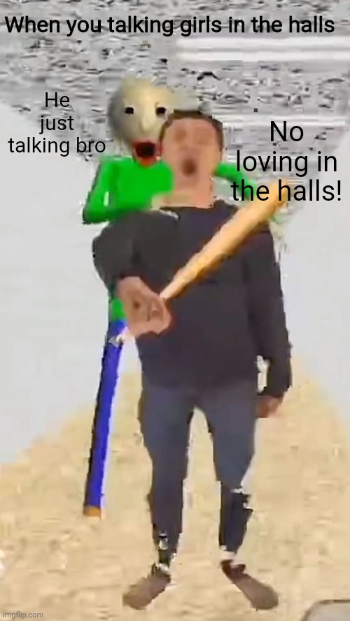 When you talking girls in the halls | When you talking girls in the halls; No loving in the halls! He just talking bro | image tagged in it just a | made w/ Imgflip meme maker