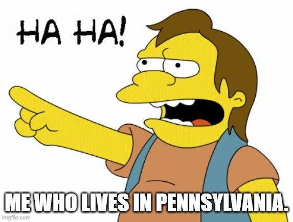 HA HA | ME WHO LIVES IN PENNSYLVANIA. | image tagged in ha ha | made w/ Imgflip meme maker