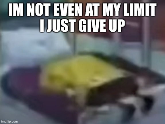 spongebob depression 1 | IM NOT EVEN AT MY LIMIT
I JUST GIVE UP | image tagged in spongebob depression 1 | made w/ Imgflip meme maker