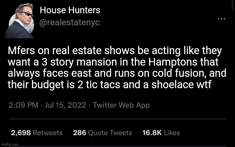 They have a shoestring budget. Like their budget is an actual shoestring | House Hunters; @realestatenyc; Mfers on real estate shows be acting like they
want a 3 story mansion in the Hamptons that
always faces east and runs on cold fusion, and
their budget is 2 tic tacs and a shoelace wtf | image tagged in censor bar | made w/ Imgflip meme maker