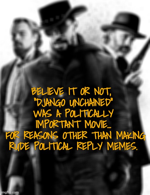 Pickin' Cotton Out of Your Teeth? | BELIEVE IT OR NOT, 
"DJANGO UNCHAINED" WAS A POLITICALLY IMPORTANT MOVIE...
 FOR REASONS OTHER THAN MAKING RUDE POLITICAL REPLY MEMES. | image tagged in django unchained,movies,political memes | made w/ Imgflip meme maker