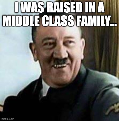 laughing hitler | I WAS RAISED IN A MIDDLE CLASS FAMILY... | image tagged in laughing hitler | made w/ Imgflip meme maker