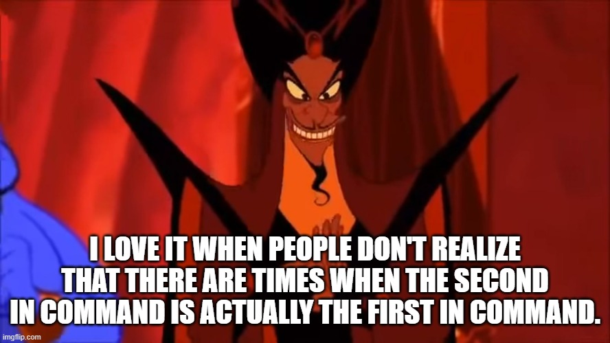 Smug Jafar | I LOVE IT WHEN PEOPLE DON'T REALIZE THAT THERE ARE TIMES WHEN THE SECOND IN COMMAND IS ACTUALLY THE FIRST IN COMMAND. | image tagged in smug jafar | made w/ Imgflip meme maker