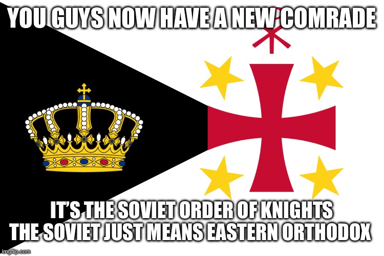 IM NEW HERE | YOU GUYS NOW HAVE A NEW COMRADE; IT’S THE SOVIET ORDER OF KNIGHTS THE SOVIET JUST MEANS EASTERN ORTHODOX | made w/ Imgflip meme maker