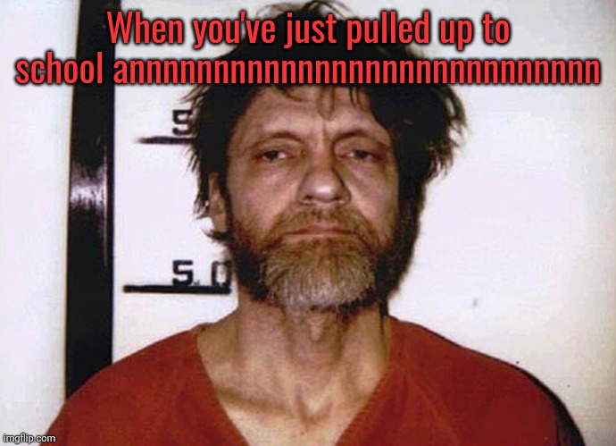 Unabomber Ted Kaczynski | When you've just pulled up to school annnnnnnnnnnnnnnnnnnnnnnnnnnn | image tagged in unabomber ted kaczynski | made w/ Imgflip meme maker