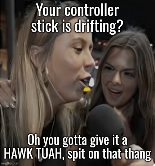 Hawk Tuah | Your controller stick is drifting? Oh you gotta give it a HAWK TUAH, spit on that thang | image tagged in hawk tuah | made w/ Imgflip meme maker