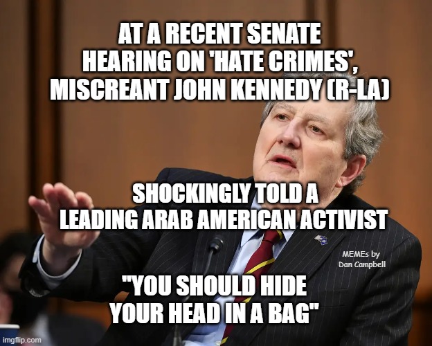 Senator John Kennedy | AT A RECENT SENATE HEARING ON 'HATE CRIMES', MISCREANT JOHN KENNEDY (R-LA); SHOCKINGLY TOLD A LEADING ARAB AMERICAN ACTIVIST; MEMEs by  Dan Campbell; "YOU SHOULD HIDE YOUR HEAD IN A BAG" | image tagged in senator john kennedy | made w/ Imgflip meme maker