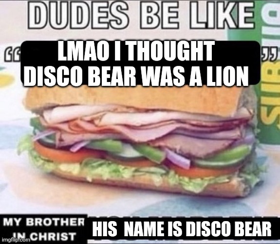 Attempting to post in this stream again | LMAO I THOUGHT DISCO BEAR WAS A LION; HIS  NAME IS DISCO BEAR | image tagged in dudes be like x my brother in christ y,htf,happy tree friends | made w/ Imgflip meme maker