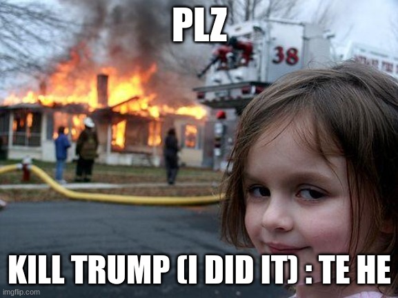 plz kill trump | PLZ; KILL TRUMP (I DID IT) : TE HE | image tagged in memes,disaster girl,donald trump | made w/ Imgflip meme maker