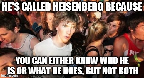 Sudden Clarity Clarence | HE'S CALLED HEISENBERG BECAUSE YOU CAN EITHER KNOW WHO HE IS OR WHAT HE DOES, BUT NOT BOTH | image tagged in memes,sudden clarity clarence,AdviceAnimals | made w/ Imgflip meme maker