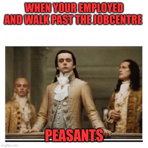 Peasants | WHEN YOUR EMPLOYED AND WALK PAST THE JOBCENTRE; PEASANTS | image tagged in peasants,memes | made w/ Imgflip meme maker