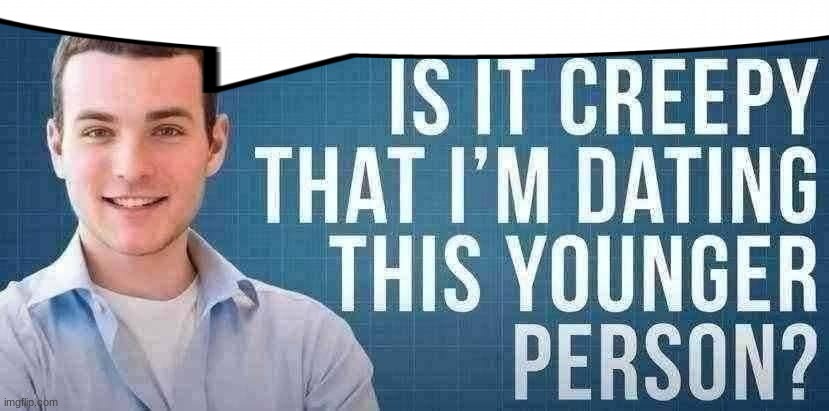 is it creepy that i'm dating this younger person? | image tagged in is it creepy that i'm dating this younger person | made w/ Imgflip meme maker