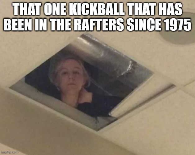 That One Kickball | THAT ONE KICKBALL THAT HAS BEEN IN THE RAFTERS SINCE 1975 | image tagged in teacher in ceiling | made w/ Imgflip meme maker