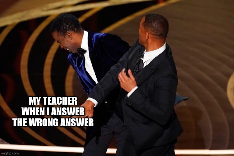 Will Smith Slap | MY TEACHER WHEN I ANSWER THE WRONG ANSWER | image tagged in will smith slap | made w/ Imgflip meme maker