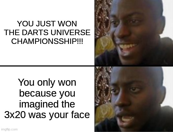 i need friends :( | YOU JUST WON THE DARTS UNIVERSE CHAMPIONSSHIP!!! You only won because you imagined the 3x20 was your face | image tagged in oh yeah oh no | made w/ Imgflip meme maker